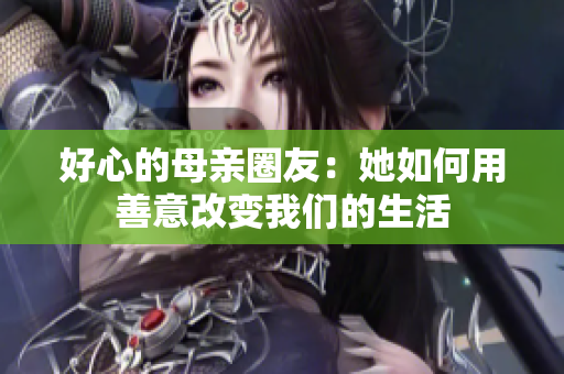 好心的母亲圈友：她如何用善意改变我们的生活
