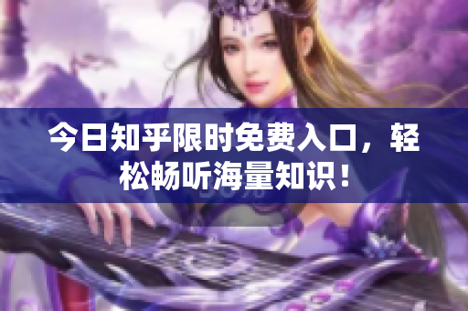 今日知乎限时免费入口，轻松畅听海量知识！