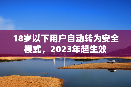 18岁以下用户自动转为安全模式，2023年起生效