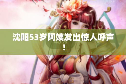 沈阳53岁阿姨发出惊人呼声！