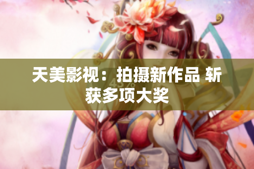 天美影视：拍摄新作品 斩获多项大奖