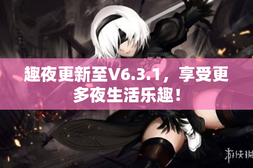趣夜更新至V6.3.1，享受更多夜生活乐趣！