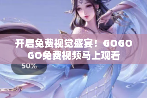 开启免费视觉盛宴！GOGOGO免费视频马上观看