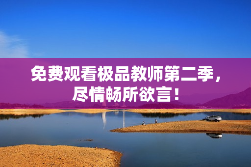 免费观看极品教师第二季，尽情畅所欲言！