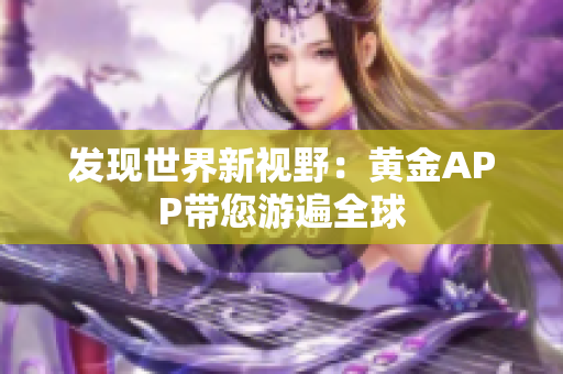发现世界新视野：黄金APP带您游遍全球
