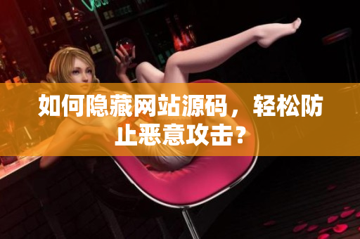 如何隐藏网站源码，轻松防止恶意攻击？