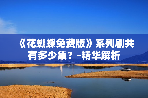 《花蝴蝶免费版》系列剧共有多少集？-精华解析