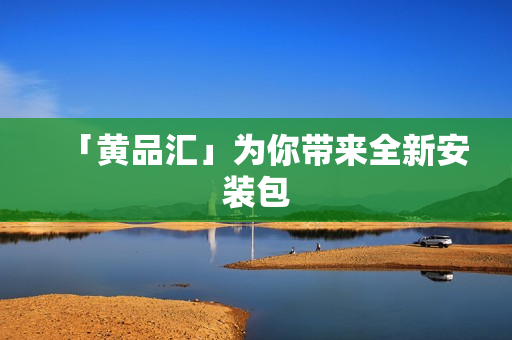 「黄品汇」为你带来全新安装包