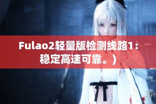 Fulao2轻量版检测线路1：稳定高速可靠。)