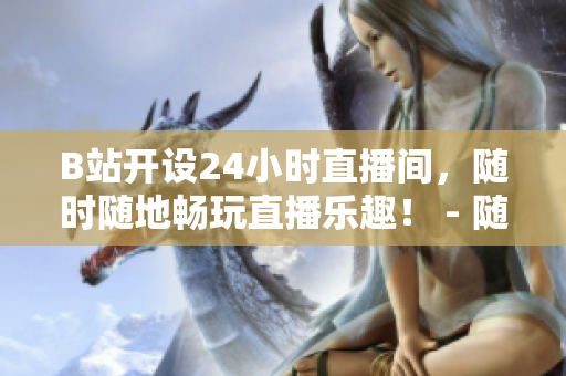 B站开设24小时直播间，随时随地畅玩直播乐趣！ - 随时随地畅享B站直播的无限乐趣！