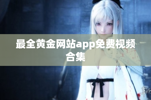 最全黄金网站app免费视频合集