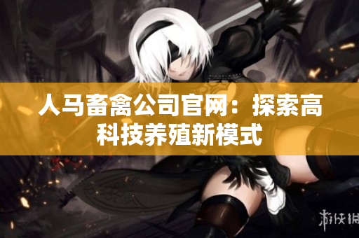 人马畜禽公司官网：探索高科技养殖新模式