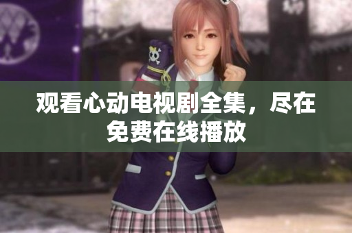 观看心动电视剧全集，尽在免费在线播放