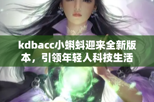 kdbacc小蝌蚪迎来全新版本，引领年轻人科技生活