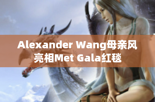Alexander Wang母亲风亮相Met Gala红毯