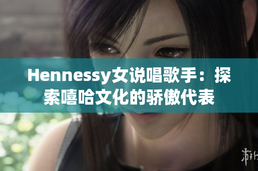 Hennessy女说唱歌手：探索嘻哈文化的骄傲代表