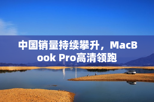 中国销量持续攀升，MacBook Pro高清领跑