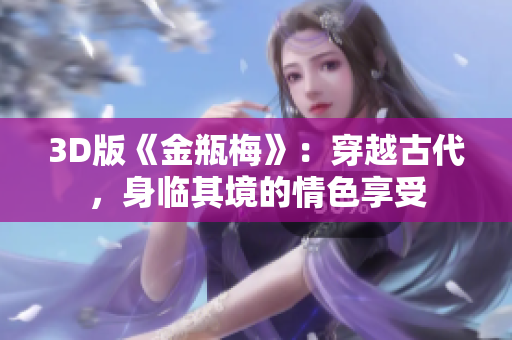3D版《金瓶梅》：穿越古代，身临其境的情色享受