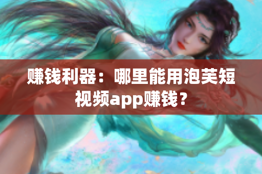 赚钱利器：哪里能用泡芙短视频app赚钱？