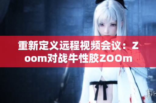 重新定义远程视频会议：Zoom对战牛性胶ZOOm