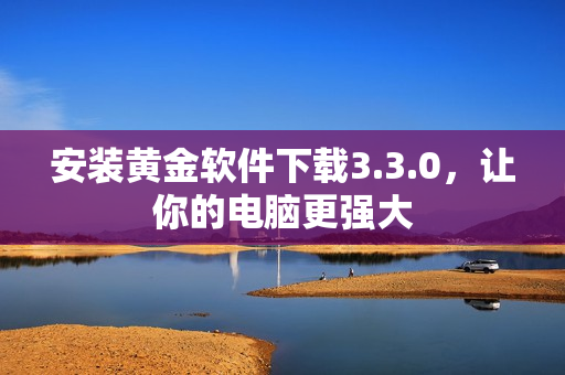安装黄金软件下载3.3.0，让你的电脑更强大