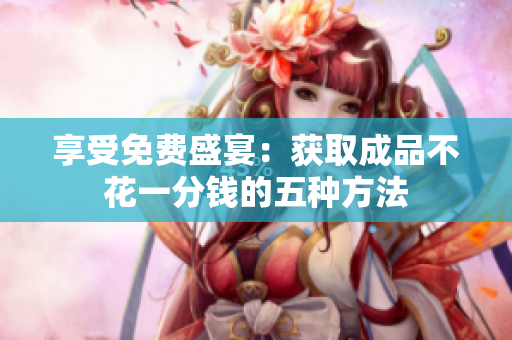 享受免费盛宴：获取成品不花一分钱的五种方法