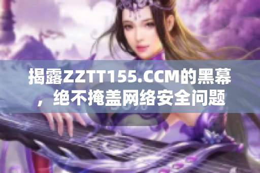 揭露ZZTT155.CCM的黑幕，绝不掩盖网络安全问题