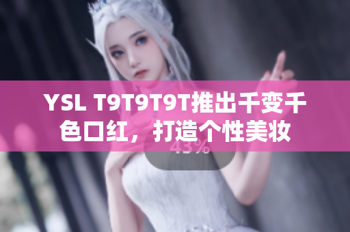 YSL T9T9T9T推出千变千色口红，打造个性美妆