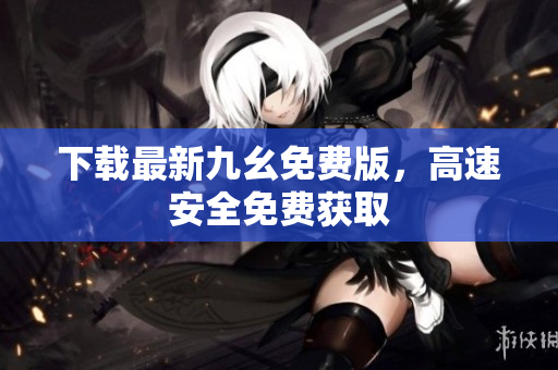 下载最新九幺免费版，高速安全免费获取