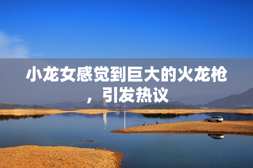 小龙女感觉到巨大的火龙枪，引发热议