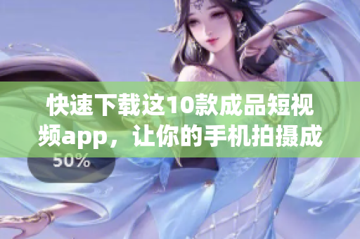快速下载这10款成品短视频app，让你的手机拍摄成为专业级别