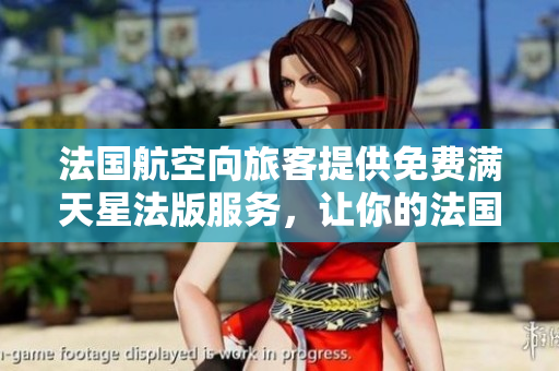 法国航空向旅客提供免费满天星法版服务，让你的法国之旅更加美好