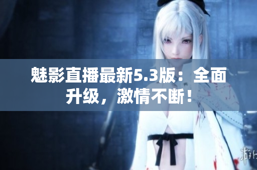 魅影直播最新5.3版：全面升级，激情不断！