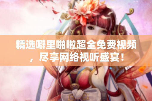 精选噼里啪啦超全免费视频，尽享网络视听盛宴！
