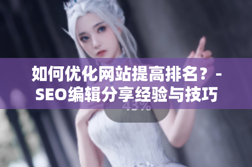 如何优化网站提高排名？-SEO编辑分享经验与技巧
