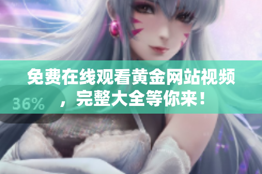 免费在线观看黄金网站视频，完整大全等你来！