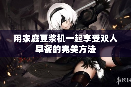 用家庭豆浆机一起享受双人早餐的完美方法