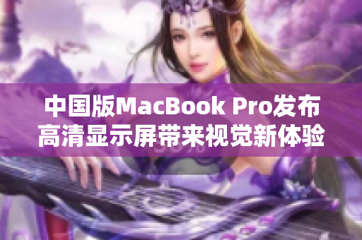 中国版MacBook Pro发布高清显示屏带来视觉新体验。