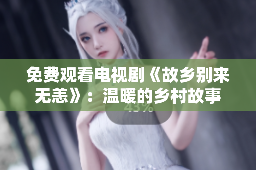 免费观看电视剧《故乡别来无恙》：温暖的乡村故事