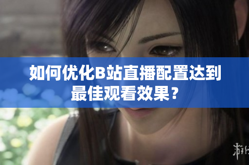 如何优化B站直播配置达到最佳观看效果？