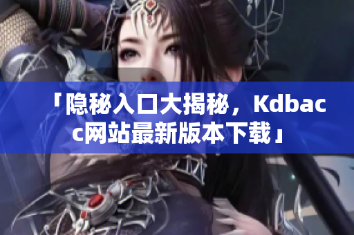 「隐秘入口大揭秘，Kdbacc网站最新版本下载」