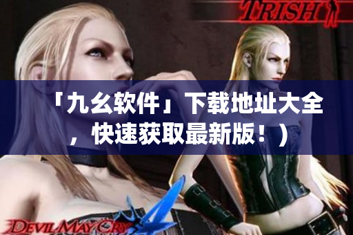 「九幺软件」下载地址大全，快速获取最新版！)