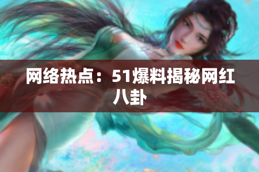 网络热点：51爆料揭秘网红八卦