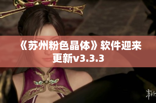 《苏州粉色晶体》软件迎来更新v3.3.3