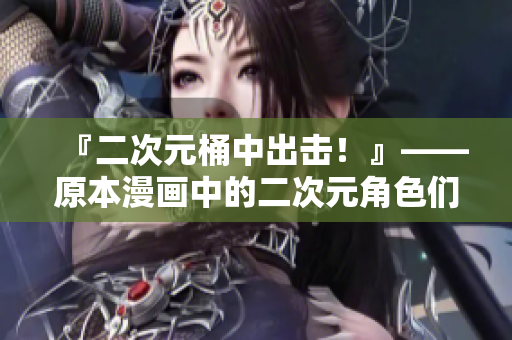 『二次元桶中出击！』——原本漫画中的二次元角色们现身实界化！