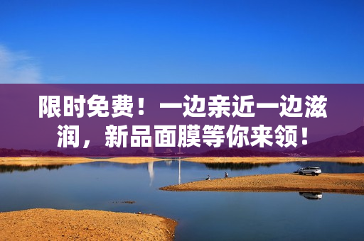 限时免费！一边亲近一边滋润，新品面膜等你来领！