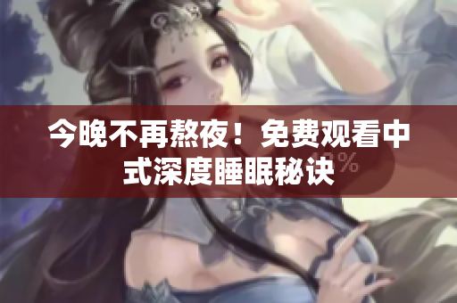 今晚不再熬夜！免费观看中式深度睡眠秘诀
