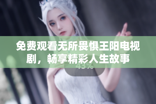 免费观看无所畏惧王阳电视剧，畅享精彩人生故事