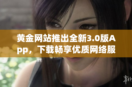 黄金网站推出全新3.0版App，下载畅享优质网络服务