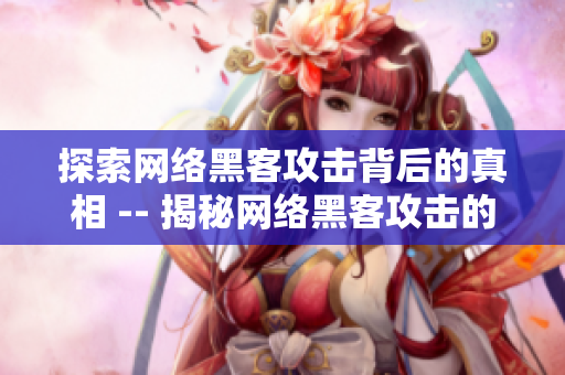 探索网络黑客攻击背后的真相 -- 揭秘网络黑客攻击的幕后真相